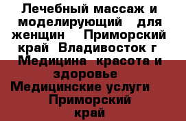 Лечебный массаж и моделирующий - для женщин. - Приморский край, Владивосток г. Медицина, красота и здоровье » Медицинские услуги   . Приморский край